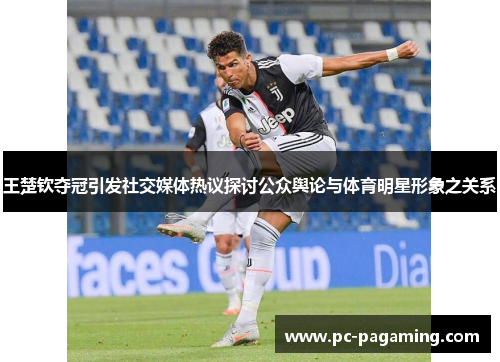 王楚钦夺冠引发社交媒体热议探讨公众舆论与体育明星形象之关系