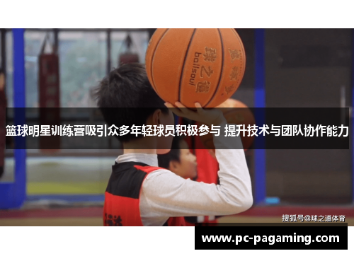 篮球明星训练营吸引众多年轻球员积极参与 提升技术与团队协作能力 篮球明星训练营吸引众多年轻球员积极参与 提升技术与团队协作能力