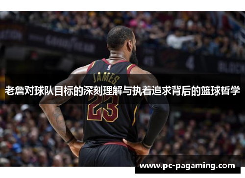 老詹对球队目标的深刻理解与执着追求背后的篮球哲学