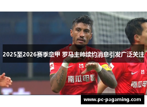 2025至2026赛季意甲 罗马主帅续约消息引发广泛关注 2025至2026赛季意甲 罗马主帅续约消息引发广泛关注