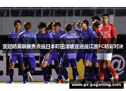 亚冠精英联赛焦点战日本町田泽维亚迎战江原FC精彩对决