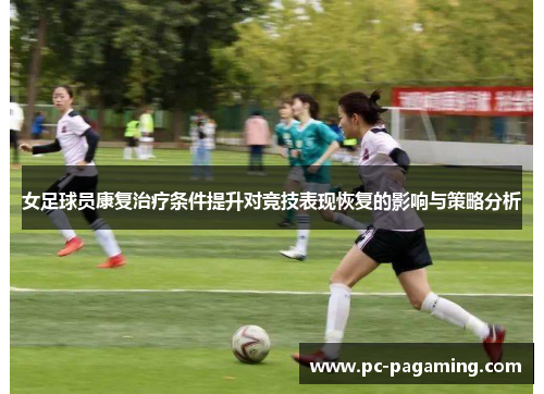 女足球员康复治疗条件提升对竞技表现恢复的影响与策略分析 女足球员康复治疗条件提升对竞技表现恢复的影响与策略分析