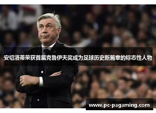 安切洛蒂荣获首届克鲁伊夫奖成为足球历史新篇章的标志性人物 安切洛蒂荣获首届克鲁伊夫奖成为足球历史新篇章的标志性人物