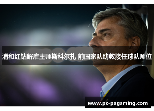 浦和红钻解雇主帅斯科尔扎 前国家队助教接任球队帅位 浦和红钻解雇主帅斯科尔扎 前国家队助教接任球队帅位