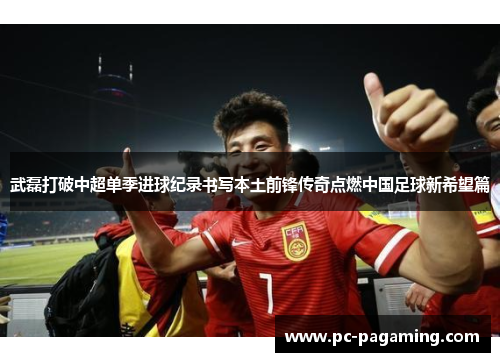 武磊打破中超单季进球纪录书写本土前锋传奇点燃中国足球新希望篇