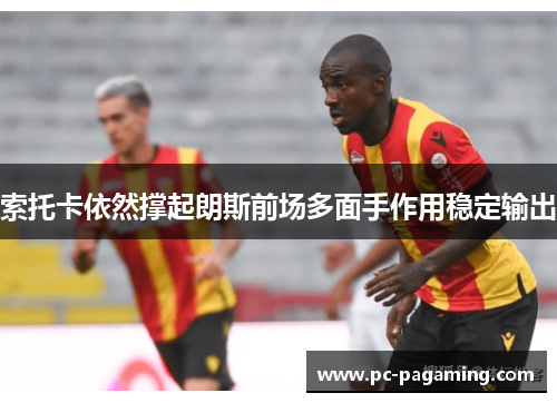 索托卡依然撑起朗斯前场多面手作用稳定输出 索托卡依然撑起朗斯前场多面手作用稳定输出