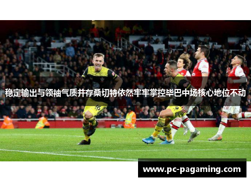 稳定输出与领袖气质并存桑切特依然牢牢掌控毕巴中场核心地位不动 稳定输出与领袖气质并存桑切特依然牢牢掌控毕巴中场核心地位不动