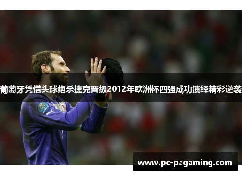 葡萄牙凭借头球绝杀捷克晋级2012年欧洲杯四强成功演绎精彩逆袭 葡萄牙凭借头球绝杀捷克晋级2012年欧洲杯四强成功演绎精彩逆袭