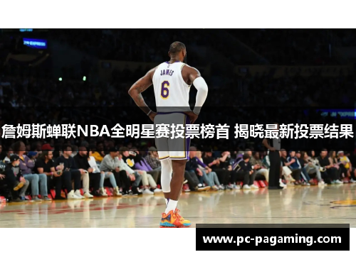 詹姆斯蝉联NBA全明星赛投票榜首 揭晓最新投票结果 詹姆斯蝉联NBA全明星赛投票榜首 揭晓最新投票结果
