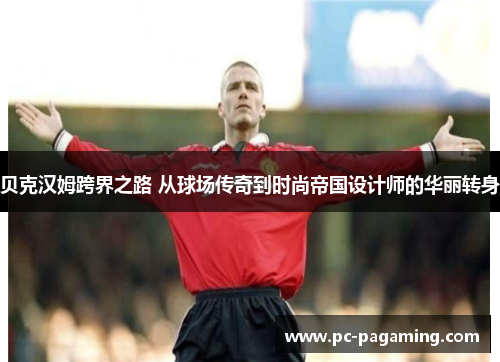 贝克汉姆跨界之路 从球场传奇到时尚帝国设计师的华丽转身 贝克汉姆跨界之路 从球场传奇到时尚帝国设计师的华丽转身