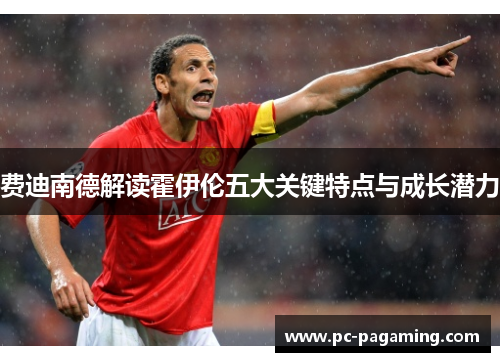 费迪南德解读霍伊伦五大关键特点与成长潜力 费迪南德解读霍伊伦五大关键特点与成长潜力