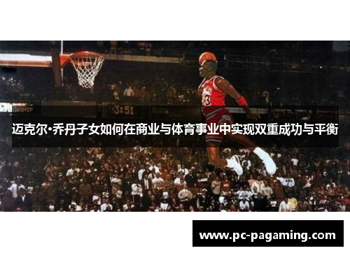 迈克尔·乔丹子女如何在商业与体育事业中实现双重成功与平衡