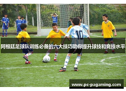 阿根廷足球队训练必备的六大技巧助你提升球技和竞技水平