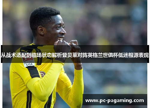 从战术适配到临场状态解析登贝莱对阵英格兰世俱杯低迷根源表现