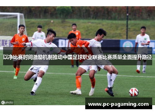 以净比赛时间激励机制推动中国足球职业联赛比赛质量全面提升路径 以净比赛时间激励机制推动中国足球职业联赛比赛质量全面提升路径