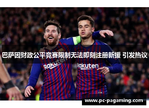 巴萨因财政公平竞赛限制无法即刻注册新援 引发热议