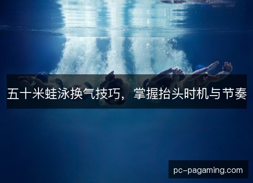五十米蛙泳换气技巧,掌握抬头时机与节奏 五十米蛙泳换气技巧,掌握抬头时机与节奏