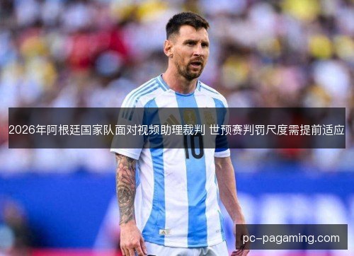 2026年阿根廷国家队面对视频助理裁判 世预赛判罚尺度需提前适应